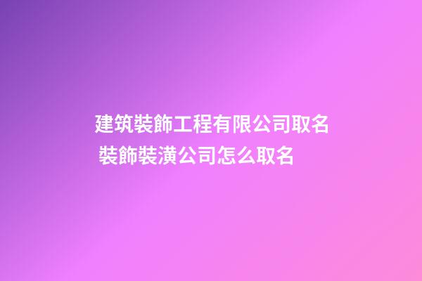 建筑裝飾工程有限公司取名 裝飾裝潢公司怎么取名-第1張-公司起名-玄機派